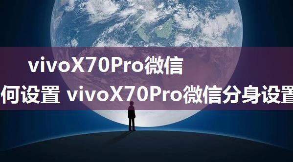 vivoX70Pro微信分身如何设置 vivoX70Pro微信分身设置方法【详细介绍】