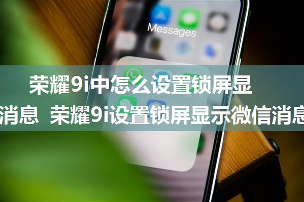 荣耀9i中怎么设置锁屏显示微信消息 荣耀9i设置锁屏显示微信消息的方法【详解】