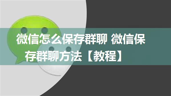 微信怎么保存群聊 微信保存群聊方法【教程】