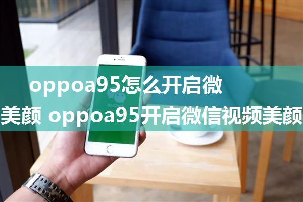 oppoa95怎么开启微信视频美颜 oppoa95开启微信视频美颜方法【详解】