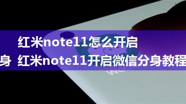 红米note11怎么开启微信分身 红米note11开启微信分身教程【详解】