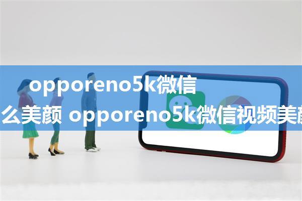 opporeno5k微信视频怎么美颜 opporeno5k微信视频美颜方法【详解】