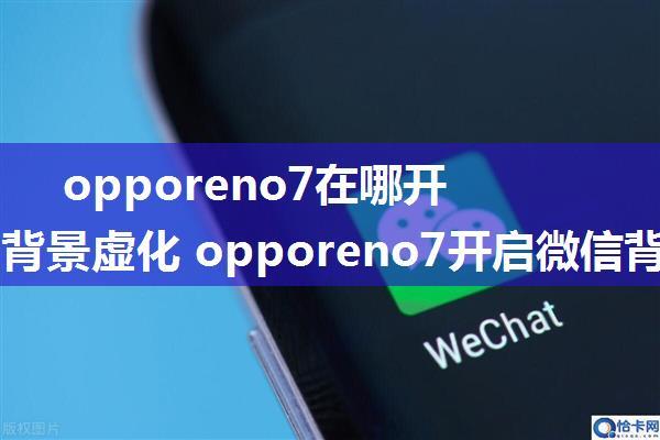 opporeno7在哪开启微信背景虚化 opporeno7开启微信背景虚化方法【详解】