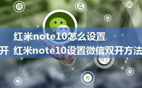 红米note10怎么设置微信双开 红米note10设置微信双开方法【详解】