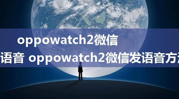 oppowatch2微信怎样发语音 oppowatch2微信发语音方法【详解】