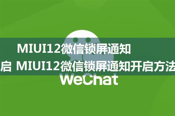 MIUI12微信锁屏通知怎么开启 MIUI12微信锁屏通知开启方法【详解】