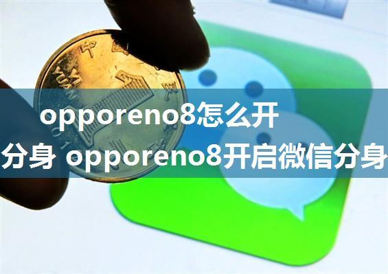 opporeno8怎么开启微信分身 opporeno8开启微信分身教程【详解】