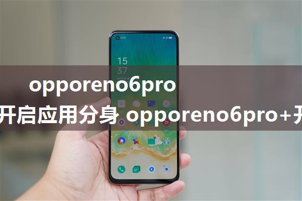 opporeno6pro+怎么开启应用分身 opporeno6pro+开启应用分身方法【详解】