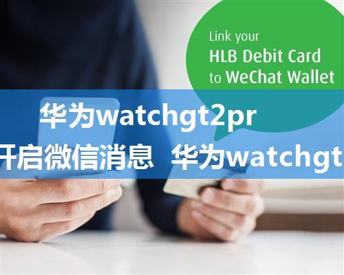 华为watchgt2pro如何开启微信消息 华为watchgt2pro开启微信消息方法【详解】