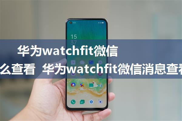 华为watchfit微信消息怎么查看 华为watchfit微信消息查看方法【详解】