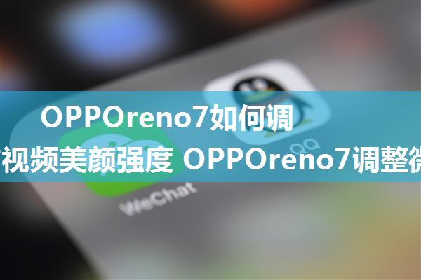 OPPOreno7如何调整微信视频美颜强度 OPPOreno7调整微信视频美颜强度方法【详解】