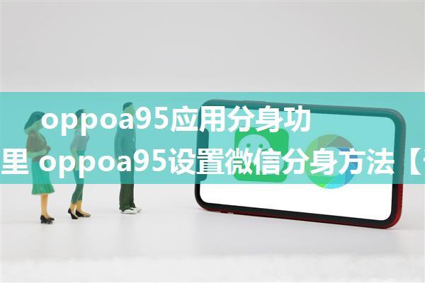 oppoa95应用分身功能在哪里 oppoa95设置微信分身方法【详解】