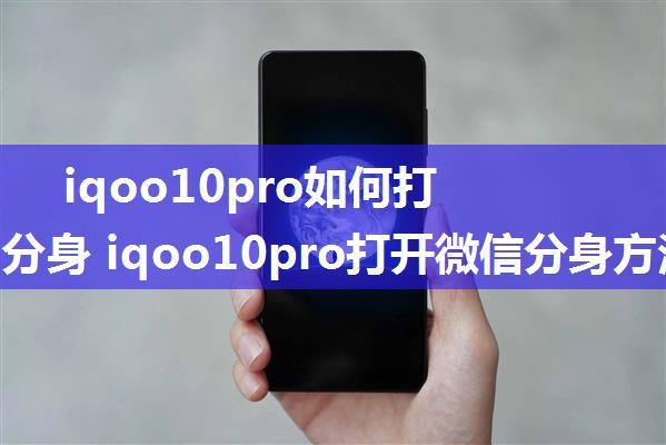 iqoo10pro如何打开微信分身 iqoo10pro打开微信分身方法【详解】