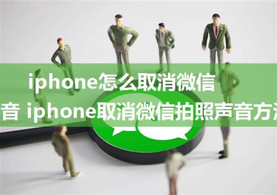 iphone怎么取消微信拍照声音 iphone取消微信拍照声音方法【详细步骤】