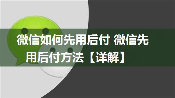 微信如何先用后付 微信先用后付方法【详解】