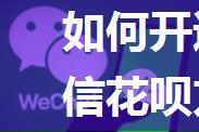 如何开通微信花呗 开通微信花呗方法【详细步骤】