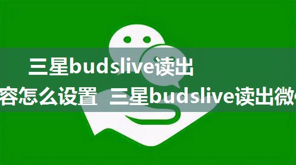 三星budslive读出微信内容怎么设置 三星budslive读出微信内容设置方法【详解】