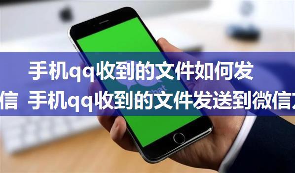 手机qq收到的文件如何发送到微信 手机qq收到的文件发送到微信方法【详解】