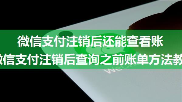 微信支付注销后还能查看账单吗 微信支付注销后查询之前账单方法教程【详解】