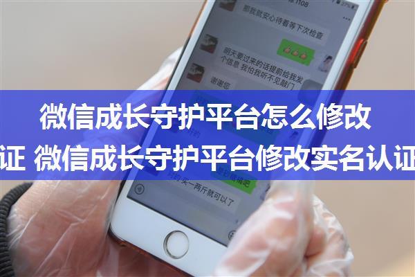 微信成长守护平台怎么修改实名认证 微信成长守护平台修改实名认证方法【介绍】