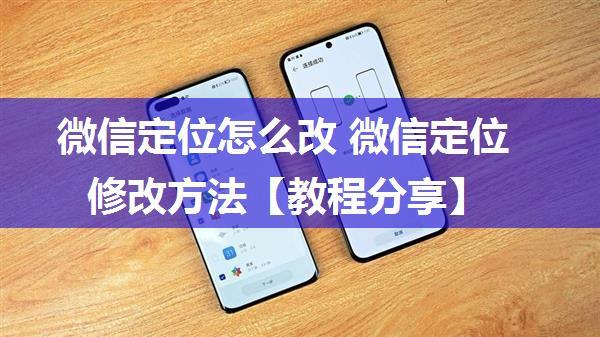 微信定位怎么改 微信定位修改方法【教程分享】