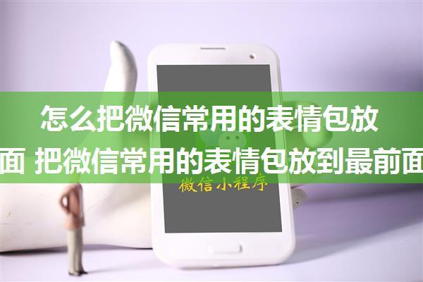 怎么把微信常用的表情包放到最前面 把微信常用的表情包放到最前面方法【教程】