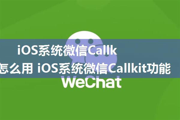 iOS系统微信Callkit功能怎么用 iOS系统微信Callkit功能开启方法介绍【详解】