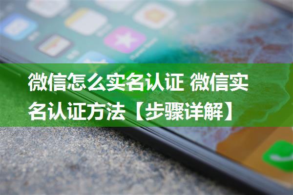 微信怎么实名认证 微信实名认证方法【步骤详解】