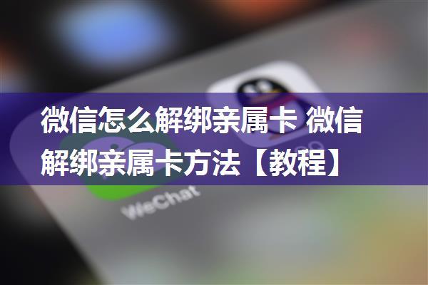 微信怎么解绑亲属卡 微信解绑亲属卡方法【教程】