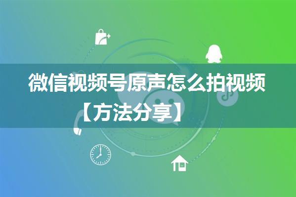 微信视频号原声怎么拍视频【方法分享】
