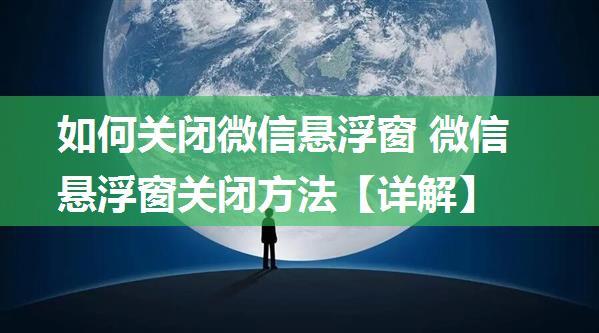 如何关闭微信悬浮窗 微信悬浮窗关闭方法【详解】