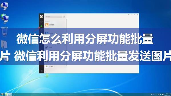 微信怎么利用分屏功能批量发送图片 微信利用分屏功能批量发送图片教程【步骤】