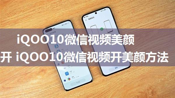 iQOO10微信视频美颜怎么打开 iQOO10微信视频开美颜方法【教程】