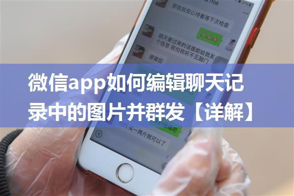 微信app如何编辑聊天记录中的图片并群发【详解】