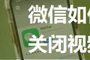 微信如何关闭视频号 微信关闭视频号教程【详解】