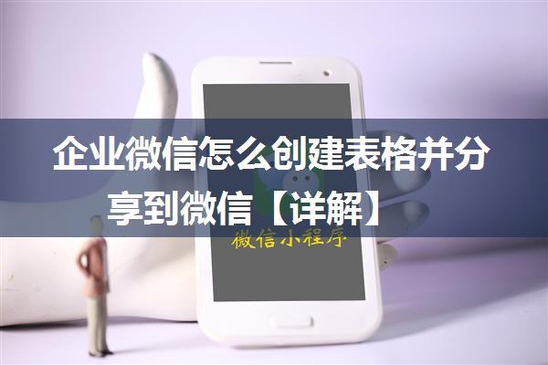 企业微信怎么创建表格并分享到微信【详解】