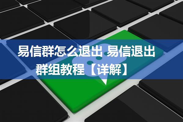 易信群怎么退出 易信退出群组教程【详解】