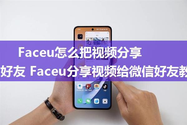 Faceu怎么把视频分享给微信好友 Faceu分享视频给微信好友教程【详解】