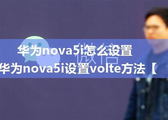 华为nova5i怎么设置volte 华为nova5i设置volte方法【详解】