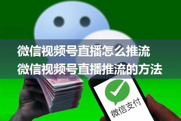 微信视频号直播怎么推流 微信视频号直播推流的方法