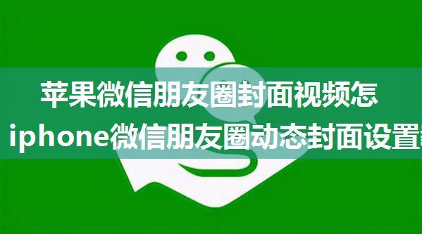 苹果微信朋友圈封面视频怎么设置 iphone微信朋友圈动态封面设置教程【详解】