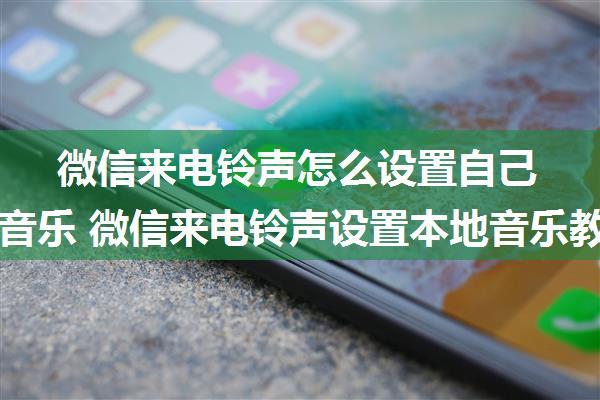 微信来电铃声怎么设置自己喜欢的音乐 微信来电铃声设置本地音乐教程【详解】