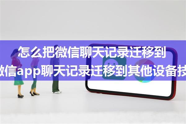 怎么把微信聊天记录迁移到电脑 微信app聊天记录迁移到其他设备技巧【详解】