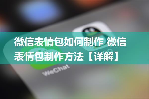 微信表情包如何制作 微信表情包制作方法【详解】