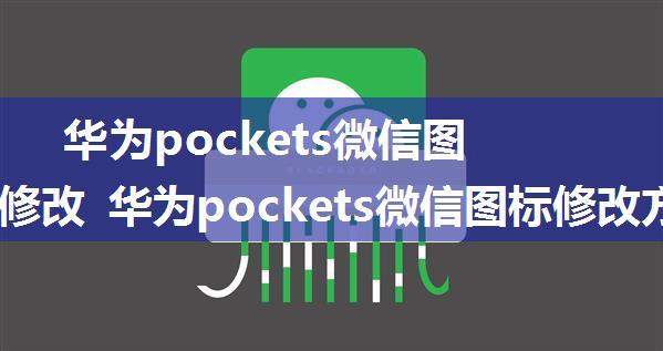 华为pockets微信图标怎么修改 华为pockets微信图标修改方法【详解】