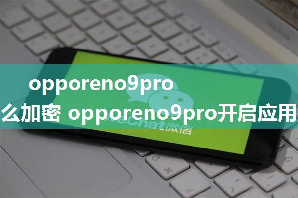 opporeno9pro微信怎么加密 opporeno9pro开启应用锁的技巧【详解】