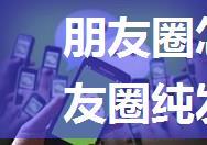 朋友圈怎么发文字 微信朋友圈纯发文字方法【详解】