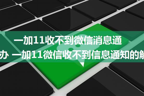 一加11收不到微信消息通知怎么办 一加11微信收不到信息通知的解决办法【详解】