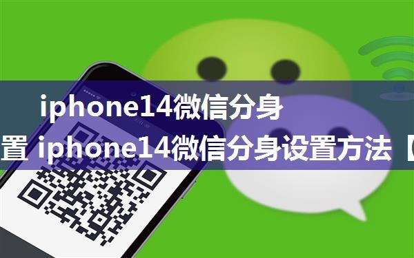 iphone14微信分身怎么设置 iphone14微信分身设置方法【详解】