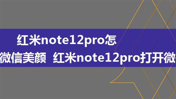 红米note12pro怎么打开微信美颜 红米note12pro打开微信美颜方法【详解】